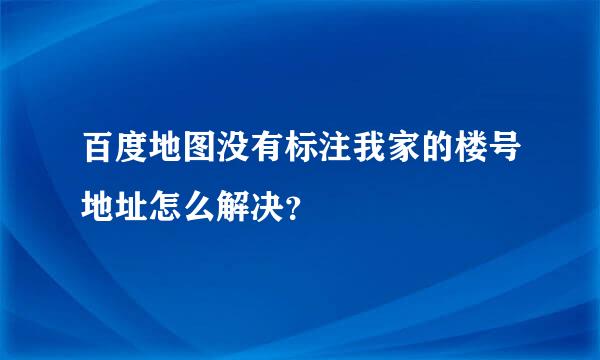 百度地图没有标注我家的楼号地址怎么解决？