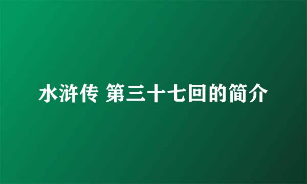 水浒传 第三十七回的简介