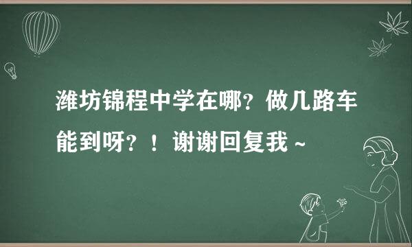 潍坊锦程中学在哪？做几路车能到呀？！谢谢回复我～