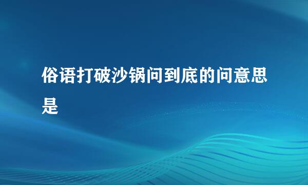 俗语打破沙锅问到底的问意思是