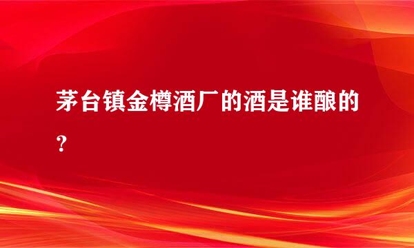 茅台镇金樽酒厂的酒是谁酿的？