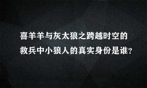 喜羊羊与灰太狼之跨越时空的救兵中小狼人的真实身份是谁？