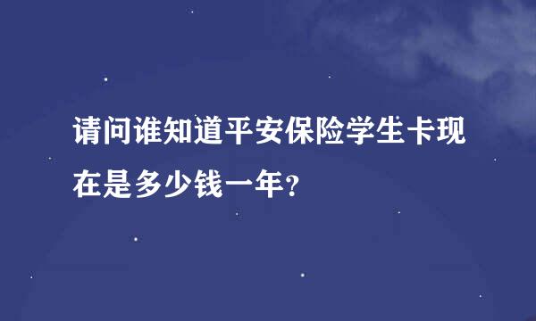 请问谁知道平安保险学生卡现在是多少钱一年？