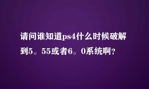 请问谁知道ps4什么时候破解到5。55或者6。0系统啊？