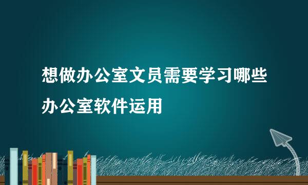 想做办公室文员需要学习哪些办公室软件运用