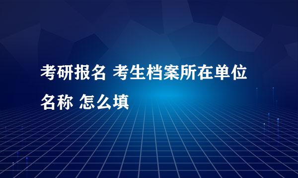 考研报名 考生档案所在单位名称 怎么填