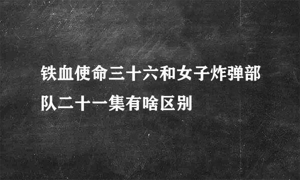 铁血使命三十六和女子炸弹部队二十一集有啥区别