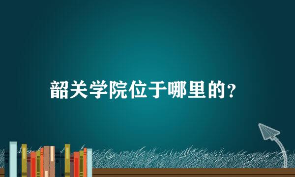 韶关学院位于哪里的？