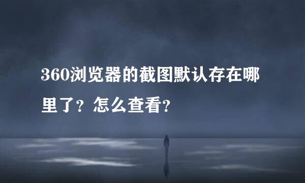 360浏览器的截图默认存在哪里了？怎么查看？