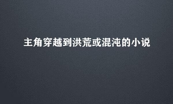 主角穿越到洪荒或混沌的小说