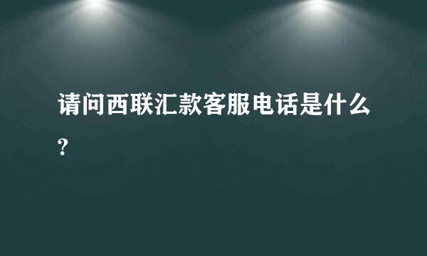 请问西联汇款客服电话是什么?