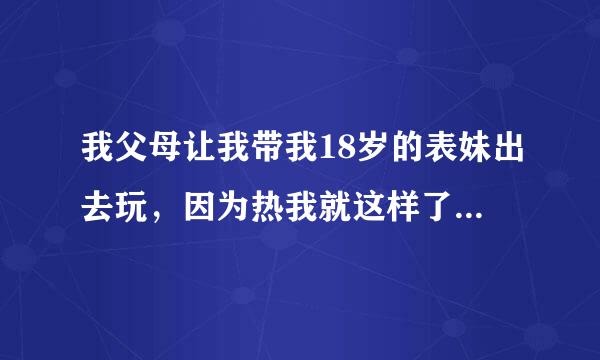 我父母让我带我18岁的表妹出去玩，因为热我就这样了。请问我表妹不会嫌弃吧？