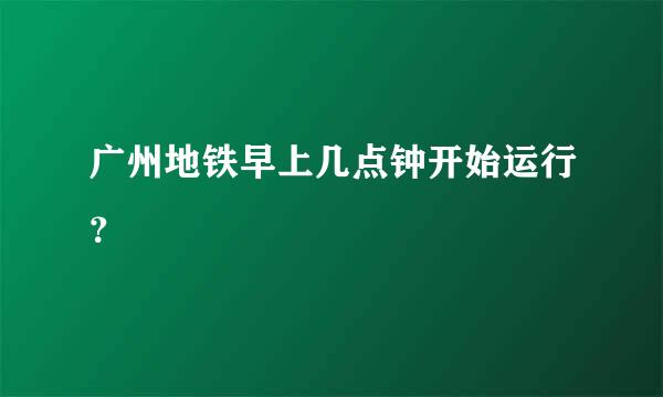 广州地铁早上几点钟开始运行？