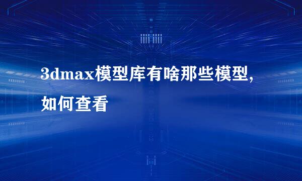 3dmax模型库有啥那些模型,如何查看