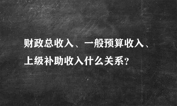 财政总收入、一般预算收入、上级补助收入什么关系？