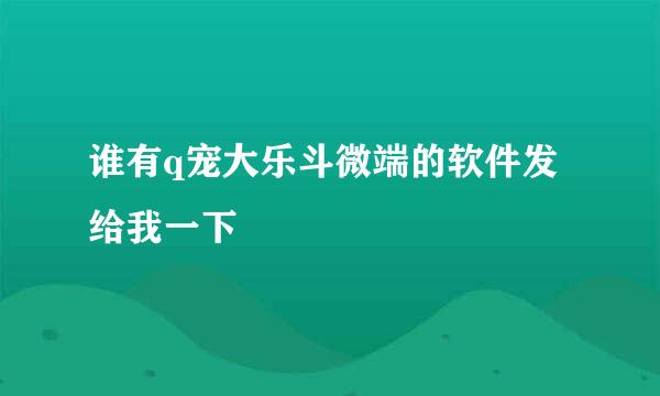 谁有q宠大乐斗微端的软件发给我一下