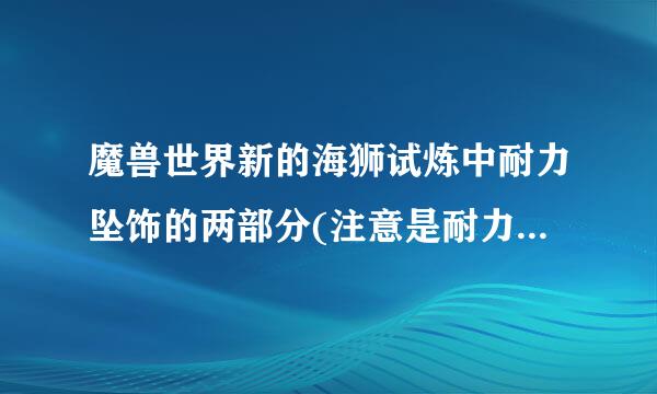 魔兽世界新的海狮试炼中耐力坠饰的两部分(注意是耐力坠饰，不是敏捷坠饰）在哪里？