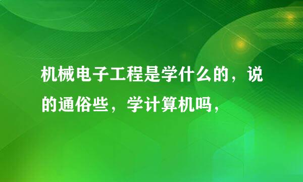 机械电子工程是学什么的，说的通俗些，学计算机吗，