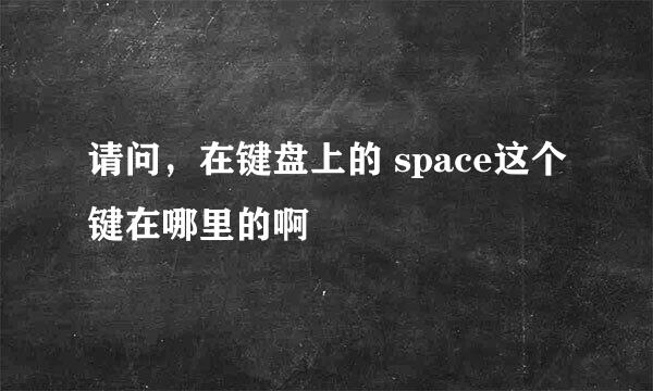 请问，在键盘上的 space这个键在哪里的啊