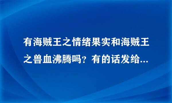 有海贼王之情绪果实和海贼王之兽血沸腾吗？有的话发给我一下谢谢， 1692836594