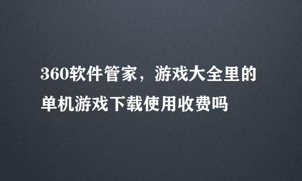 360软件管家，游戏大全里的单机游戏下载使用收费吗