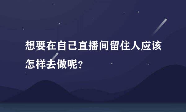 想要在自己直播间留住人应该怎样去做呢？