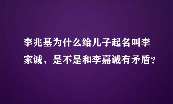 李兆基为什么给儿子起名叫李家诚，是不是和李嘉诚有矛盾？