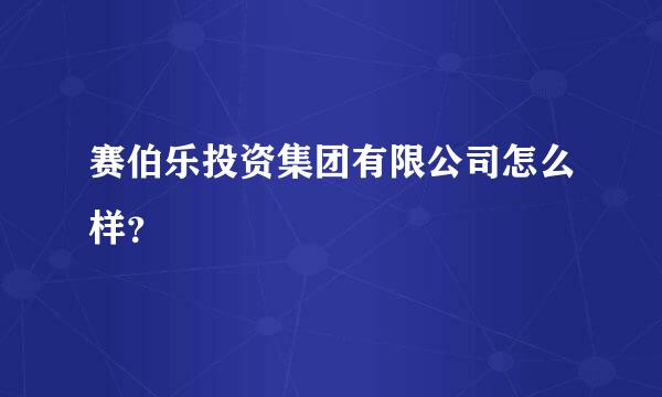 赛伯乐投资集团有限公司怎么样？