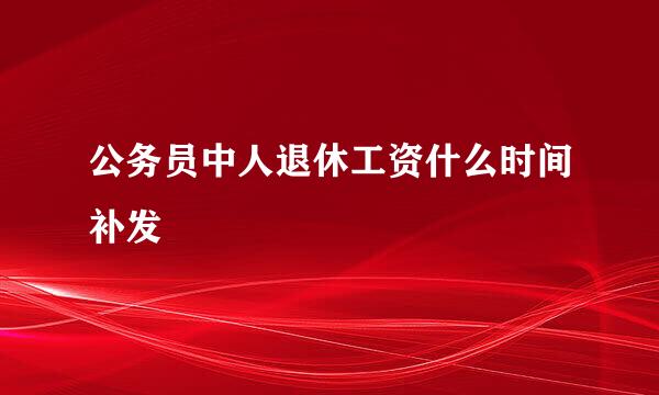 公务员中人退休工资什么时间补发