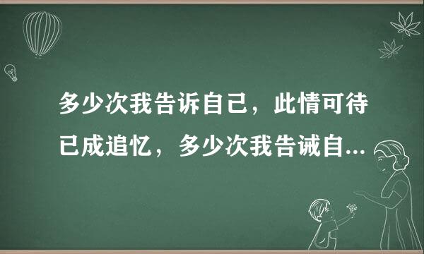 多少次我告诉自己，此情可待已成追忆，多少次我告诫自己，不再为你流泪到一败涂地。