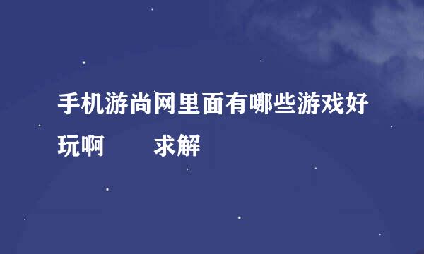 手机游尚网里面有哪些游戏好玩啊　　求解