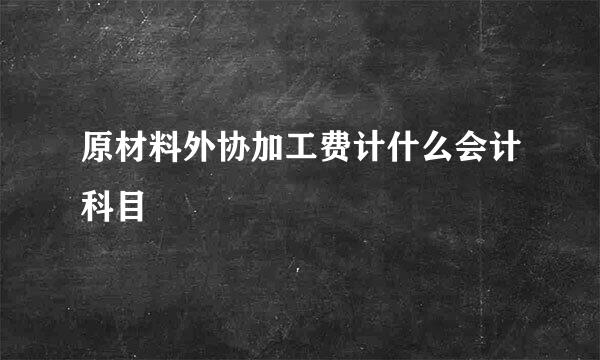 原材料外协加工费计什么会计科目