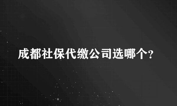 成都社保代缴公司选哪个？