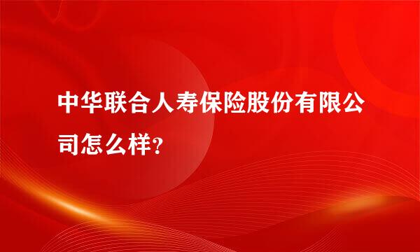 中华联合人寿保险股份有限公司怎么样？