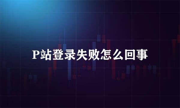 P站登录失败怎么回事