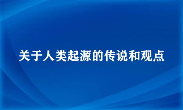 关于人类起源的传说和观点