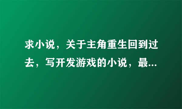 求小说，关于主角重生回到过去，写开发游戏的小说，最好是类似《超级娱乐王朝》这种。多谢了。 ps：是