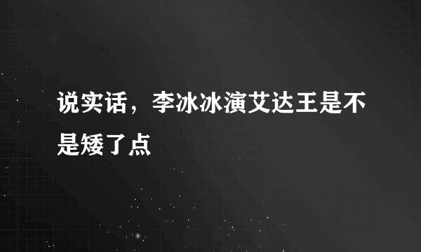 说实话，李冰冰演艾达王是不是矮了点