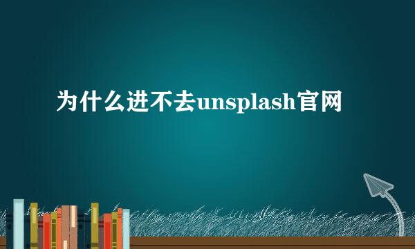 为什么进不去unsplash官网