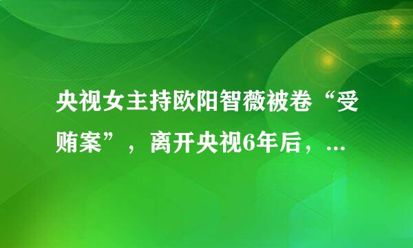 央视女主持欧阳智薇被卷“受贿案”，离开央视6年后，今如何了？