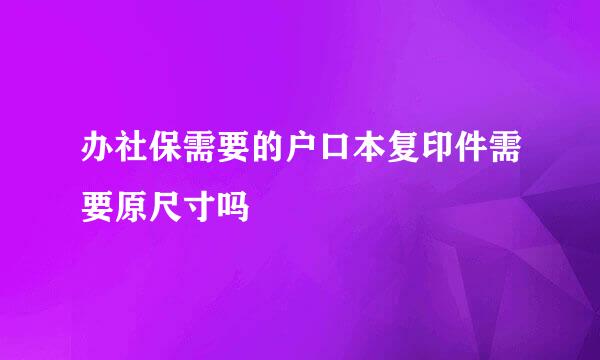 办社保需要的户口本复印件需要原尺寸吗