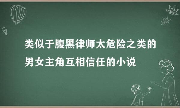 类似于腹黑律师太危险之类的男女主角互相信任的小说