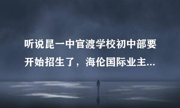 听说昆一中官渡学校初中部要开始招生了，海伦国际业主享有优先报名权是不是真的？