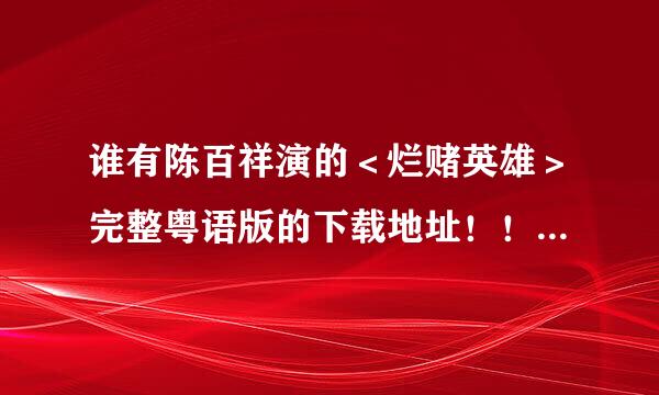 谁有陈百祥演的＜烂赌英雄＞完整粤语版的下载地址！！！！跪求