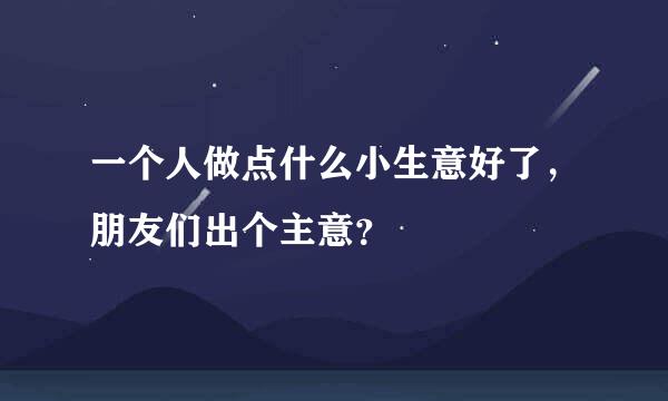 一个人做点什么小生意好了，朋友们出个主意？