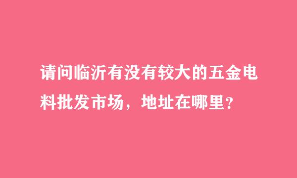 请问临沂有没有较大的五金电料批发市场，地址在哪里？