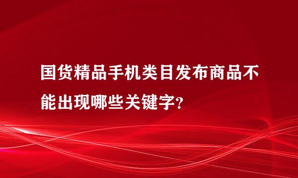 国货精品手机类目发布商品不能出现哪些关键字？