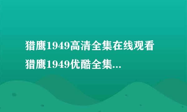 猎鹰1949高清全集在线观看 猎鹰1949优酷全集 猎鹰1949土豆网全集 猎鹰1949在线观看全集