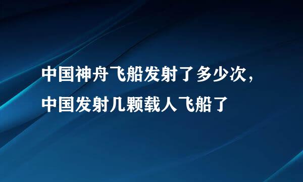 中国神舟飞船发射了多少次，中国发射几颗载人飞船了