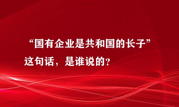 “国有企业是共和国的长子”这句话，是谁说的？